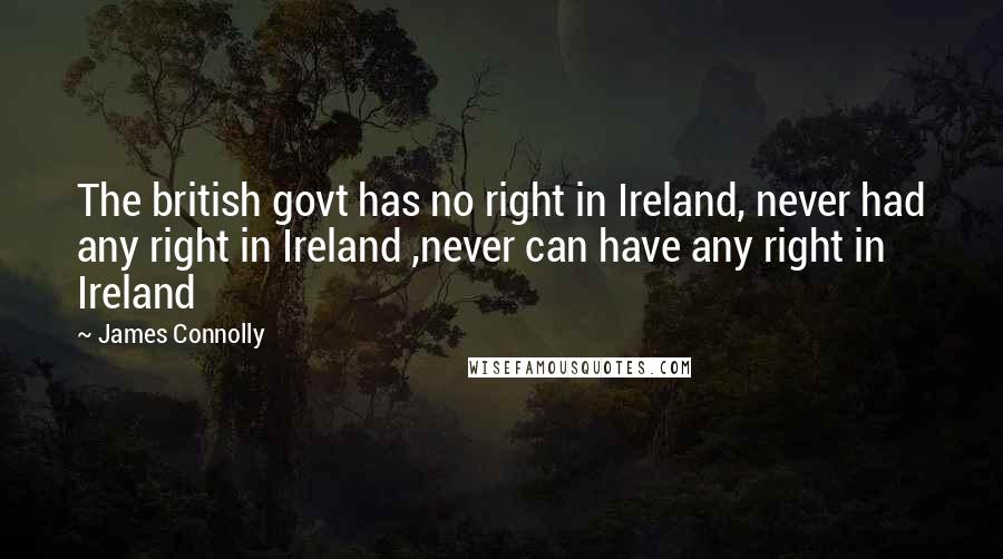 James Connolly Quotes: The british govt has no right in Ireland, never had any right in Ireland ,never can have any right in Ireland