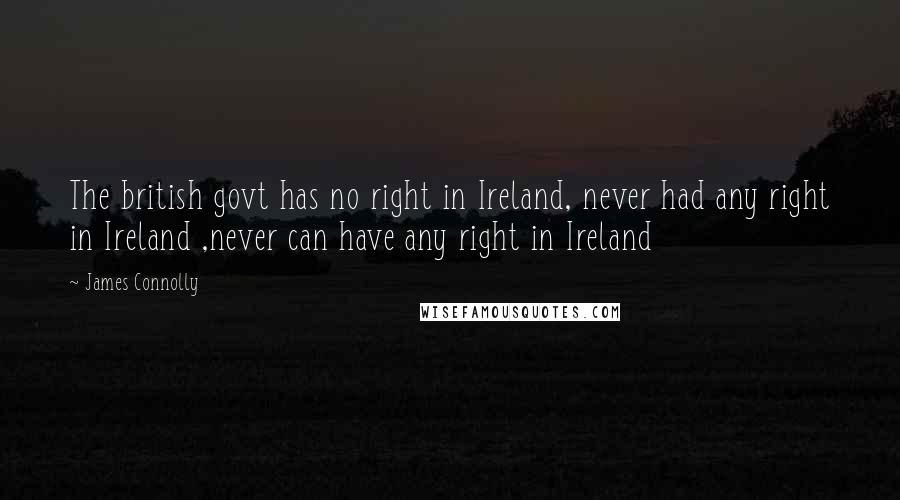 James Connolly Quotes: The british govt has no right in Ireland, never had any right in Ireland ,never can have any right in Ireland