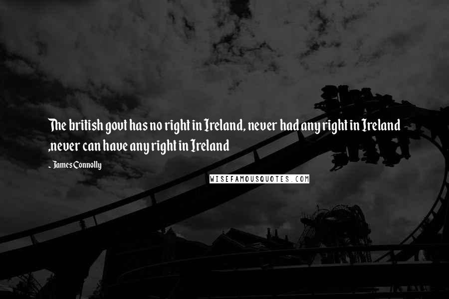 James Connolly Quotes: The british govt has no right in Ireland, never had any right in Ireland ,never can have any right in Ireland