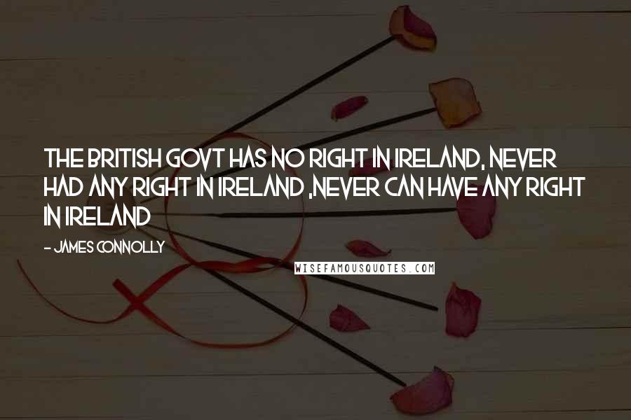 James Connolly Quotes: The british govt has no right in Ireland, never had any right in Ireland ,never can have any right in Ireland