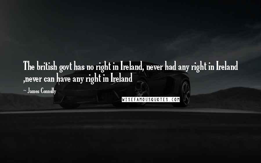 James Connolly Quotes: The british govt has no right in Ireland, never had any right in Ireland ,never can have any right in Ireland