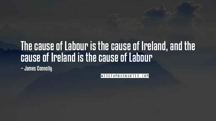 James Connolly Quotes: The cause of Labour is the cause of Ireland, and the cause of Ireland is the cause of Labour