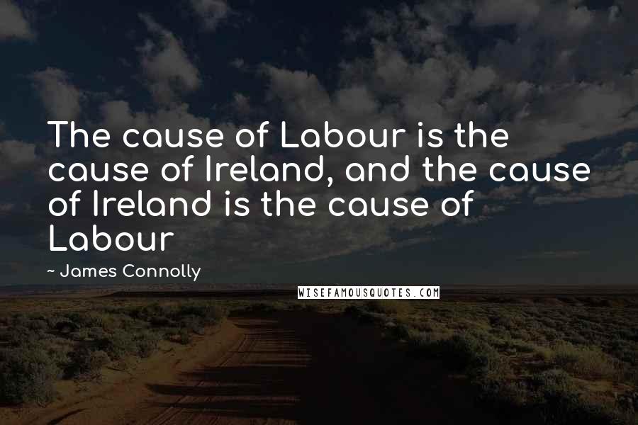 James Connolly Quotes: The cause of Labour is the cause of Ireland, and the cause of Ireland is the cause of Labour