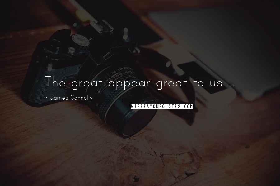 James Connolly Quotes: The great appear great to us ...