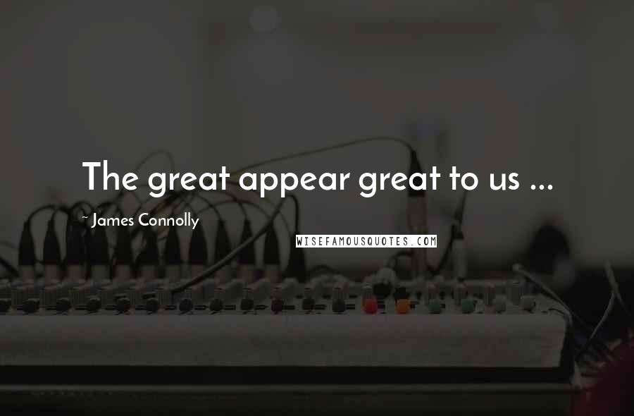 James Connolly Quotes: The great appear great to us ...
