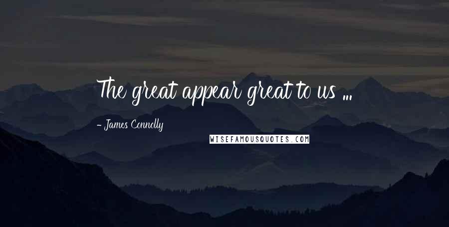 James Connolly Quotes: The great appear great to us ...