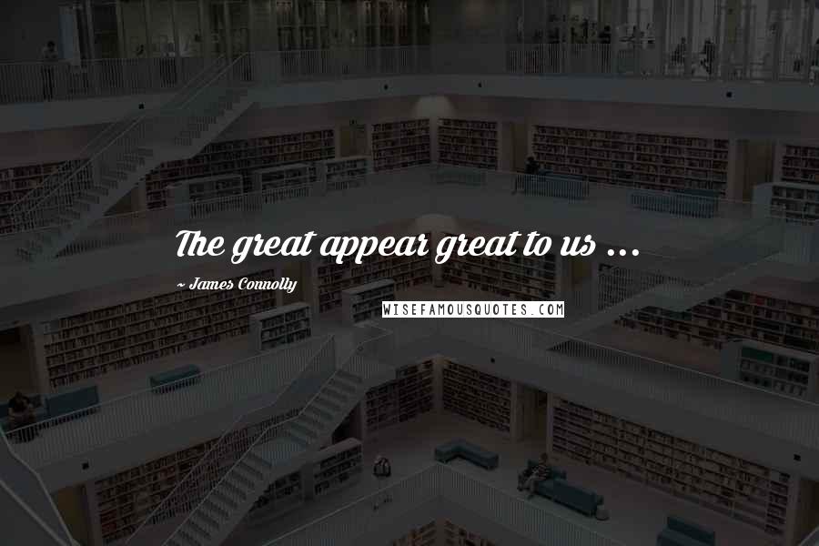 James Connolly Quotes: The great appear great to us ...