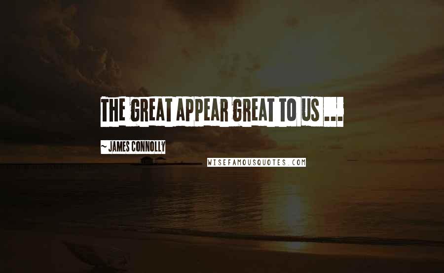 James Connolly Quotes: The great appear great to us ...