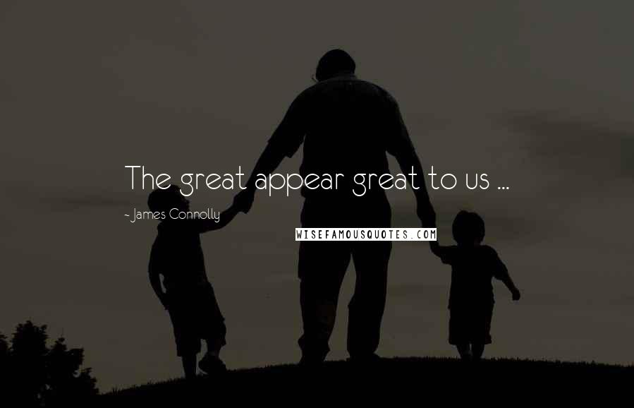 James Connolly Quotes: The great appear great to us ...