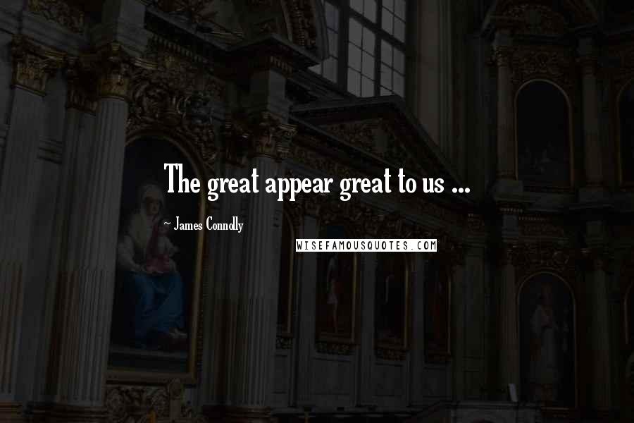 James Connolly Quotes: The great appear great to us ...