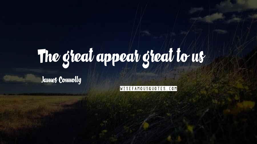 James Connolly Quotes: The great appear great to us ...