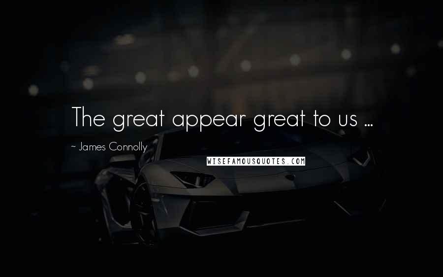 James Connolly Quotes: The great appear great to us ...