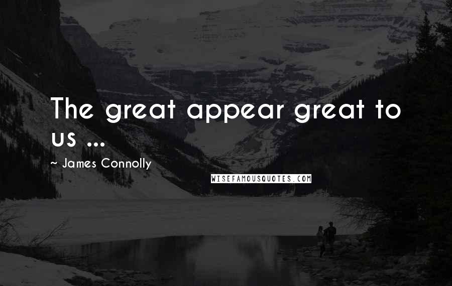 James Connolly Quotes: The great appear great to us ...