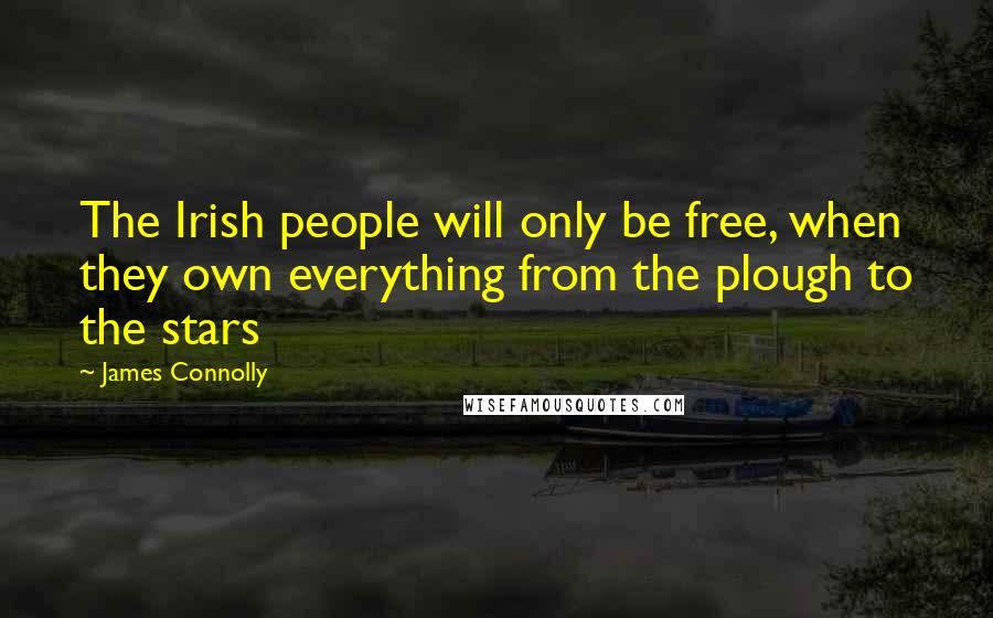 James Connolly Quotes: The Irish people will only be free, when they own everything from the plough to the stars