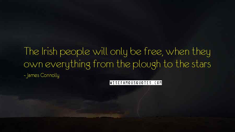 James Connolly Quotes: The Irish people will only be free, when they own everything from the plough to the stars