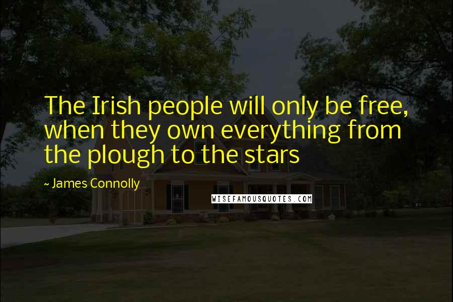 James Connolly Quotes: The Irish people will only be free, when they own everything from the plough to the stars