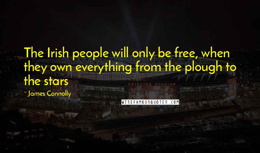 James Connolly Quotes: The Irish people will only be free, when they own everything from the plough to the stars