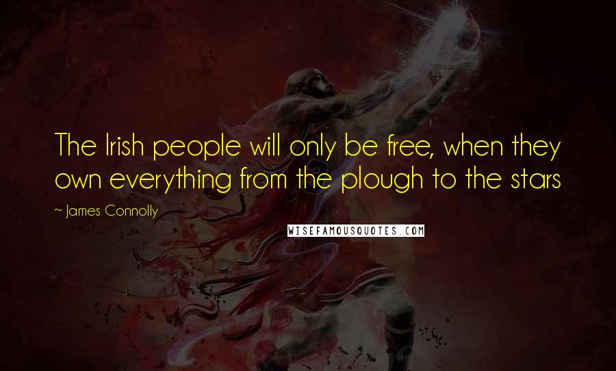James Connolly Quotes: The Irish people will only be free, when they own everything from the plough to the stars