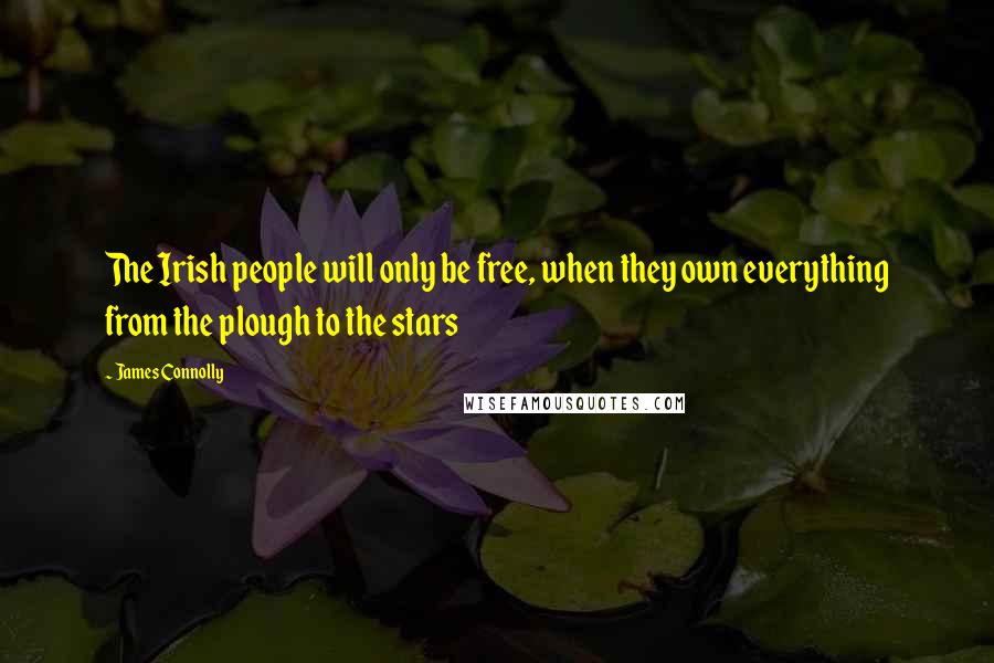 James Connolly Quotes: The Irish people will only be free, when they own everything from the plough to the stars
