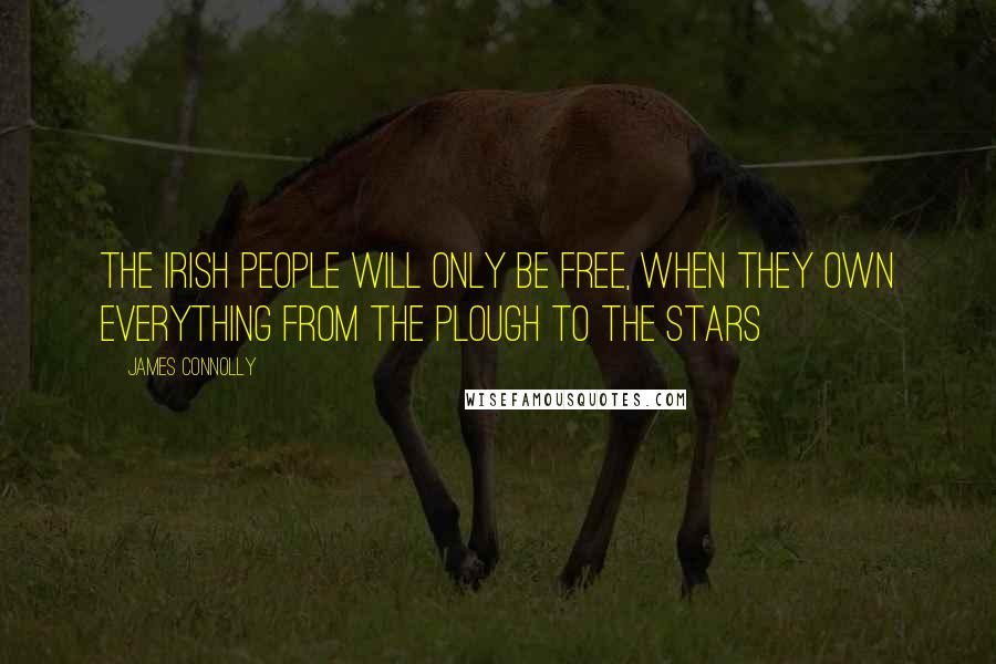 James Connolly Quotes: The Irish people will only be free, when they own everything from the plough to the stars