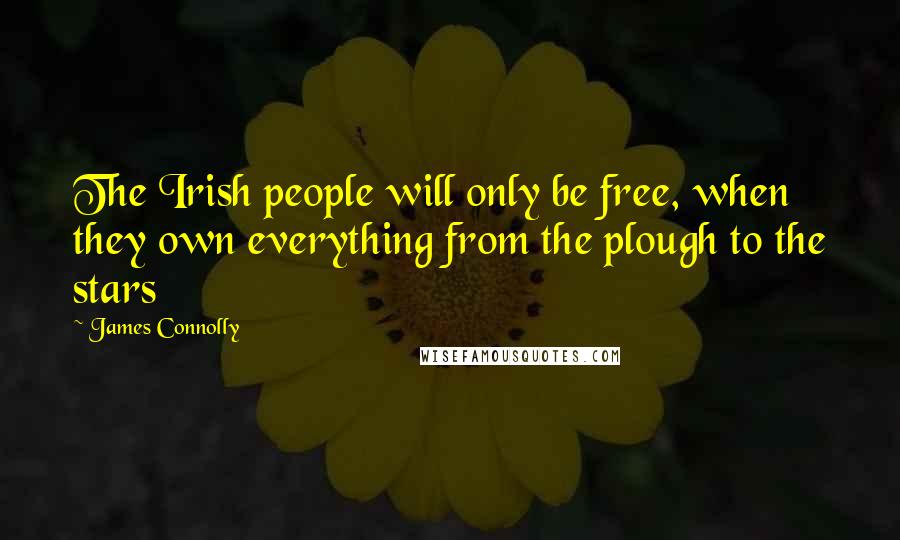 James Connolly Quotes: The Irish people will only be free, when they own everything from the plough to the stars