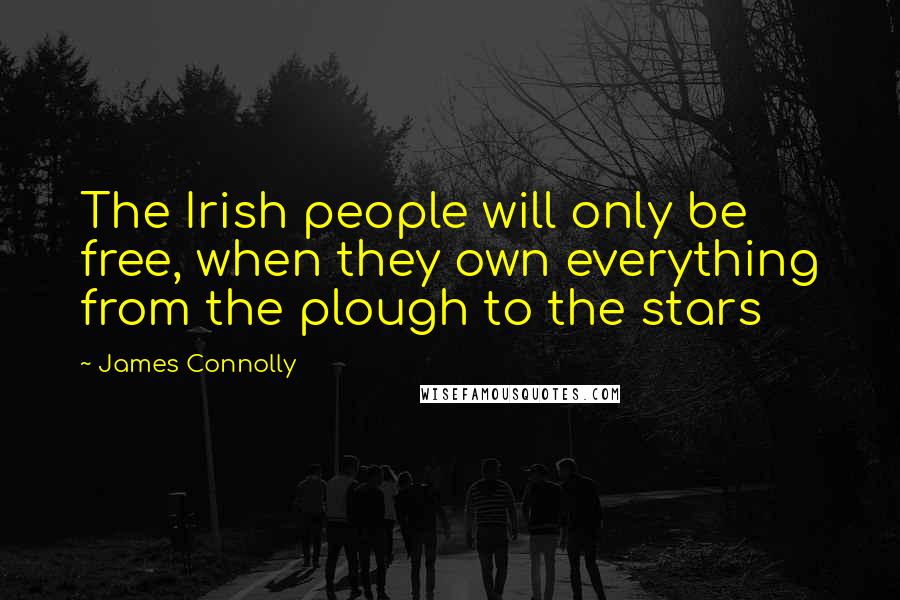 James Connolly Quotes: The Irish people will only be free, when they own everything from the plough to the stars