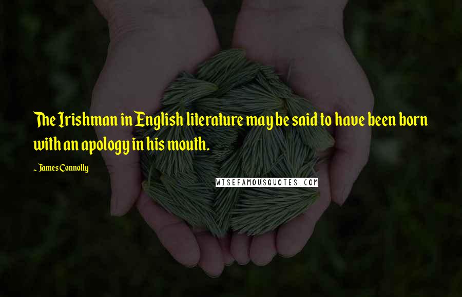 James Connolly Quotes: The Irishman in English literature may be said to have been born with an apology in his mouth.