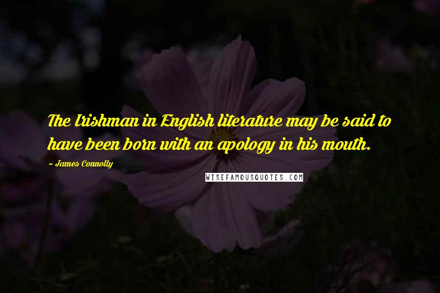 James Connolly Quotes: The Irishman in English literature may be said to have been born with an apology in his mouth.