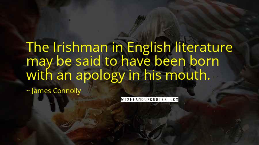 James Connolly Quotes: The Irishman in English literature may be said to have been born with an apology in his mouth.