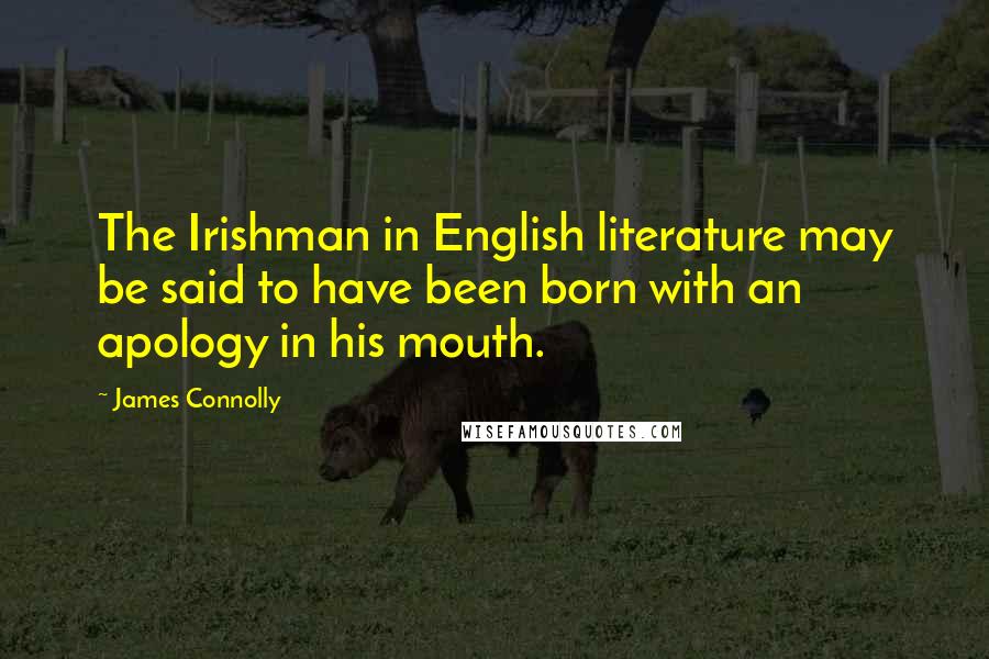 James Connolly Quotes: The Irishman in English literature may be said to have been born with an apology in his mouth.