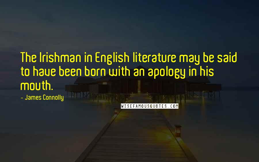 James Connolly Quotes: The Irishman in English literature may be said to have been born with an apology in his mouth.