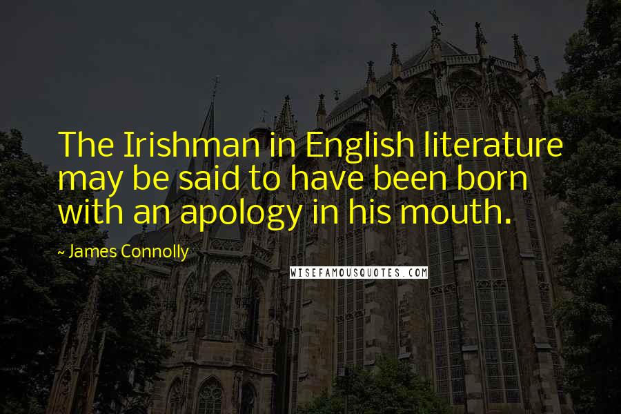 James Connolly Quotes: The Irishman in English literature may be said to have been born with an apology in his mouth.