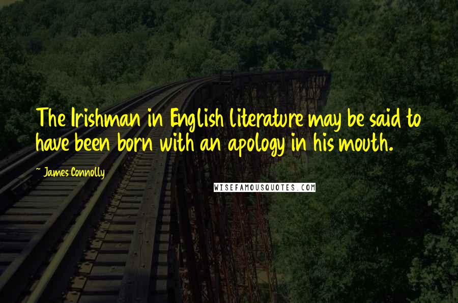 James Connolly Quotes: The Irishman in English literature may be said to have been born with an apology in his mouth.
