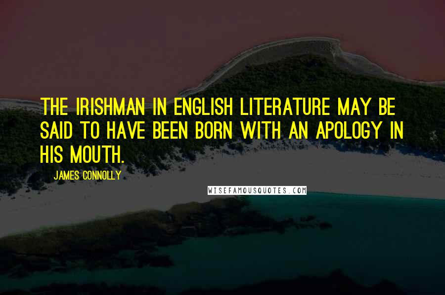 James Connolly Quotes: The Irishman in English literature may be said to have been born with an apology in his mouth.