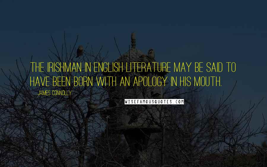 James Connolly Quotes: The Irishman in English literature may be said to have been born with an apology in his mouth.