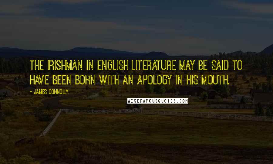 James Connolly Quotes: The Irishman in English literature may be said to have been born with an apology in his mouth.