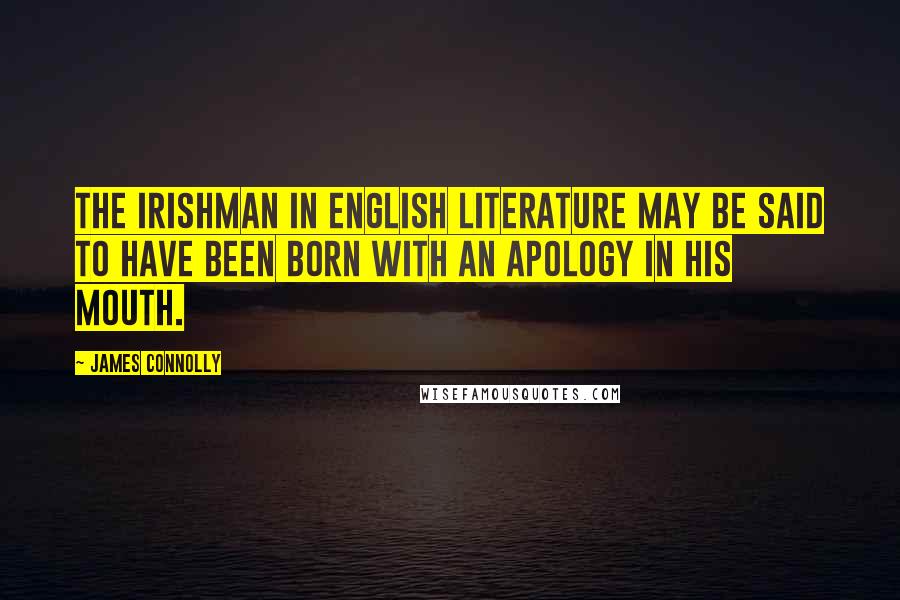 James Connolly Quotes: The Irishman in English literature may be said to have been born with an apology in his mouth.