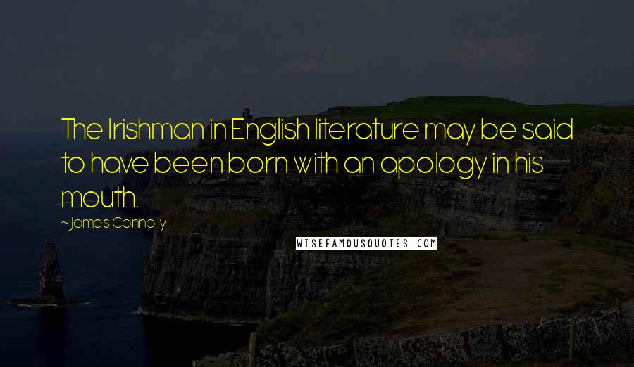 James Connolly Quotes: The Irishman in English literature may be said to have been born with an apology in his mouth.