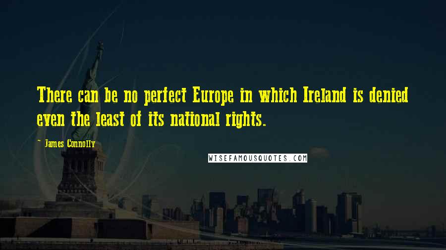 James Connolly Quotes: There can be no perfect Europe in which Ireland is denied even the least of its national rights.