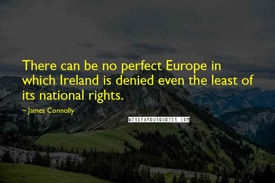 James Connolly Quotes: There can be no perfect Europe in which Ireland is denied even the least of its national rights.