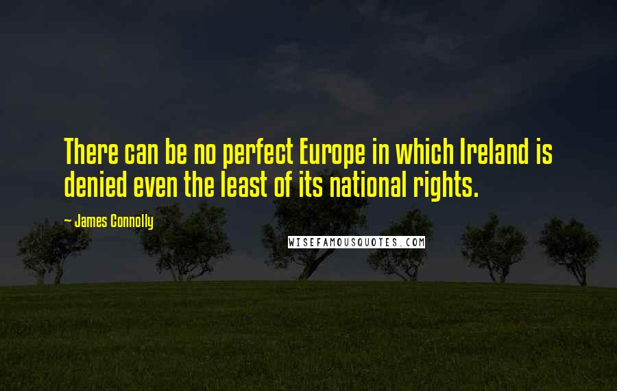 James Connolly Quotes: There can be no perfect Europe in which Ireland is denied even the least of its national rights.