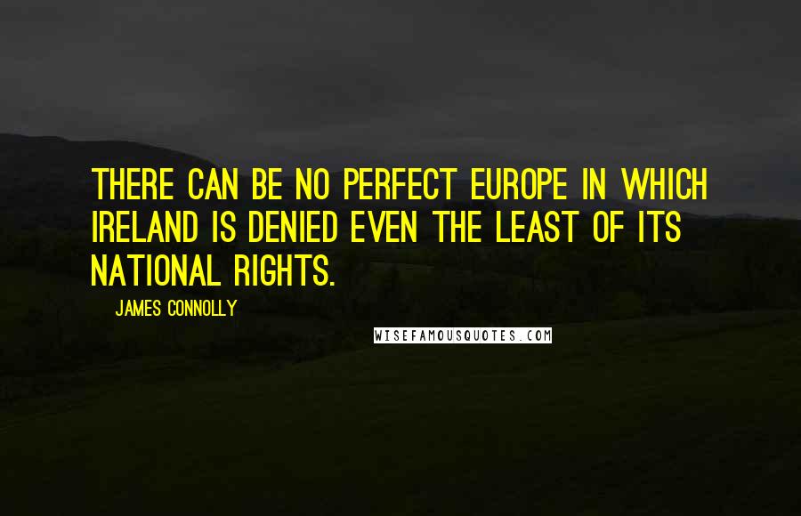 James Connolly Quotes: There can be no perfect Europe in which Ireland is denied even the least of its national rights.