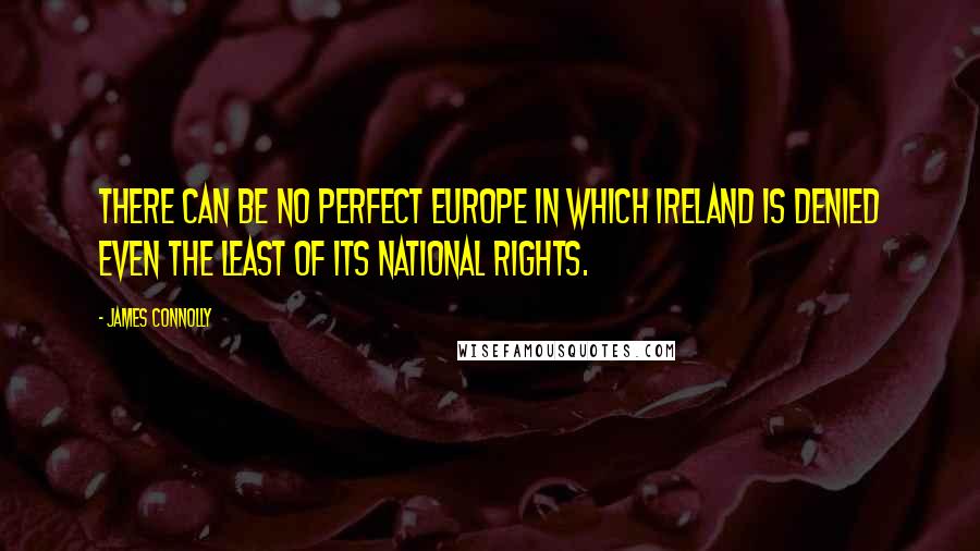 James Connolly Quotes: There can be no perfect Europe in which Ireland is denied even the least of its national rights.