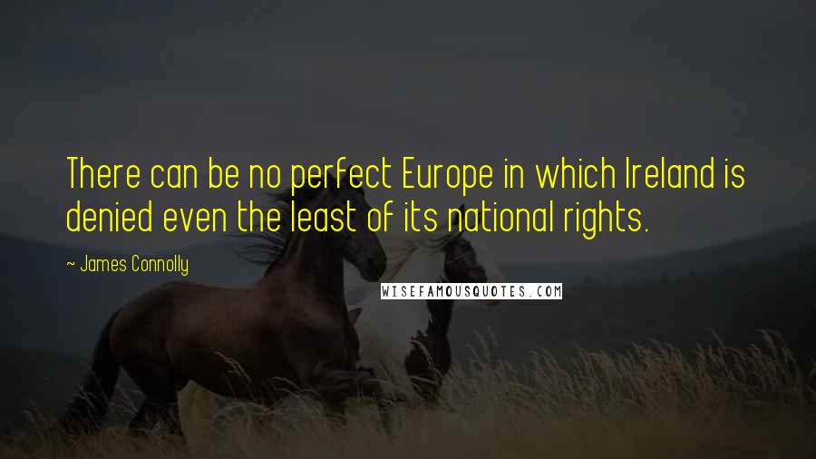 James Connolly Quotes: There can be no perfect Europe in which Ireland is denied even the least of its national rights.