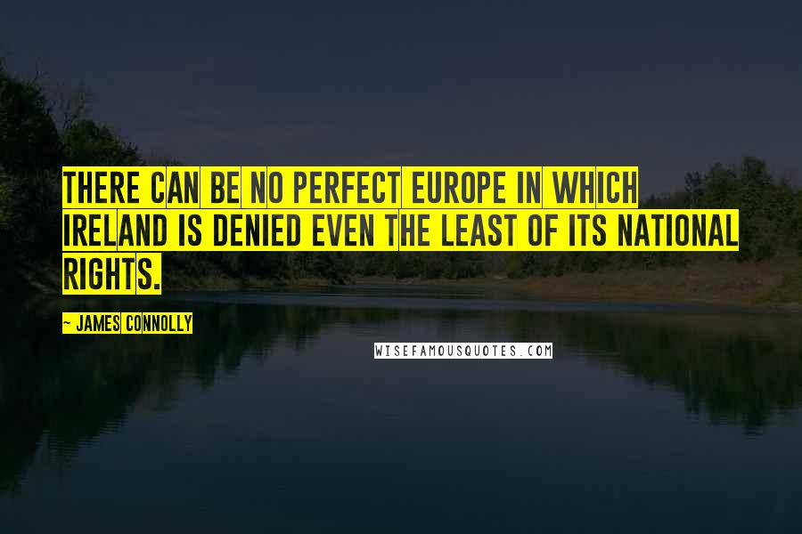 James Connolly Quotes: There can be no perfect Europe in which Ireland is denied even the least of its national rights.