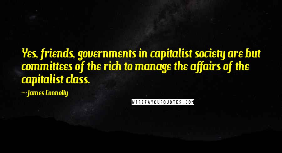 James Connolly Quotes: Yes, friends, governments in capitalist society are but committees of the rich to manage the affairs of the capitalist class.