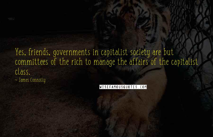 James Connolly Quotes: Yes, friends, governments in capitalist society are but committees of the rich to manage the affairs of the capitalist class.