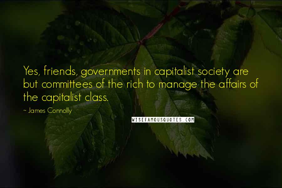 James Connolly Quotes: Yes, friends, governments in capitalist society are but committees of the rich to manage the affairs of the capitalist class.