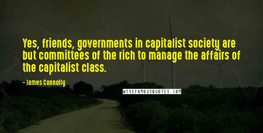 James Connolly Quotes: Yes, friends, governments in capitalist society are but committees of the rich to manage the affairs of the capitalist class.