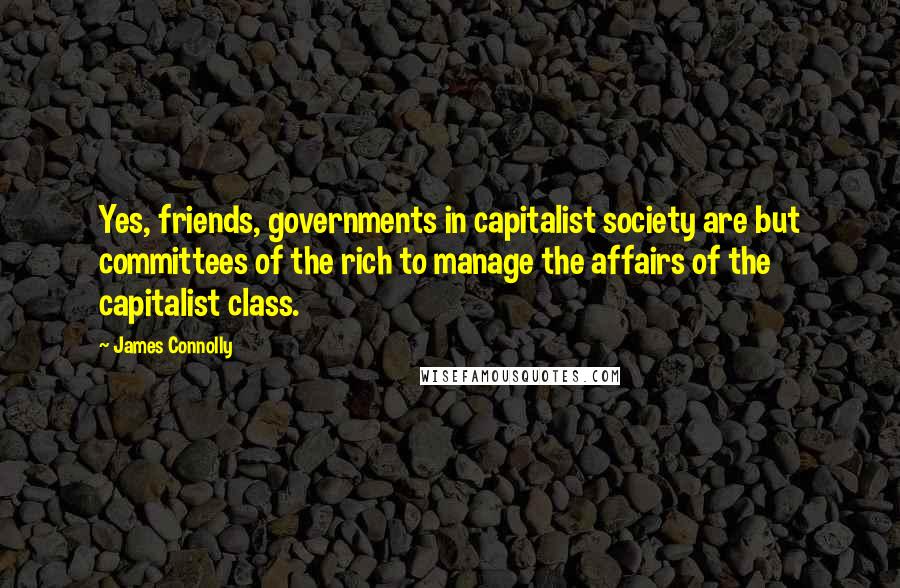 James Connolly Quotes: Yes, friends, governments in capitalist society are but committees of the rich to manage the affairs of the capitalist class.